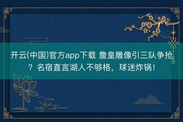开云(中国)官方app下载 詹皇雕像引三队争抢？名宿直言湖人不够格，球迷炸锅！
