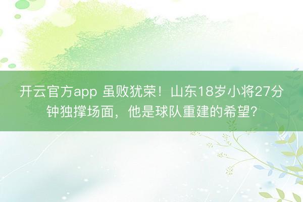 开云官方app 虽败犹荣！山东18岁小将27分钟独撑场面，他是球队重建的希望？