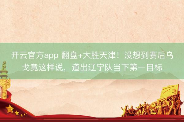 开云官方app 翻盘+大胜天津!没想到赛后乌戈竟这样说,道出辽宁队当下第一目标