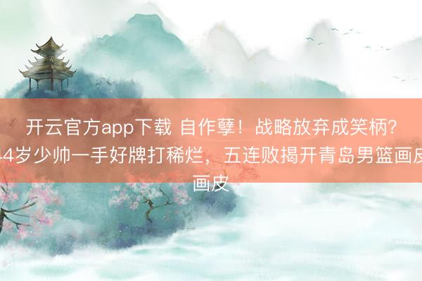 开云官方app下载 自作孽!战略放弃成笑柄?44岁少帅一手好牌打稀烂,五连败揭开青岛男篮画皮