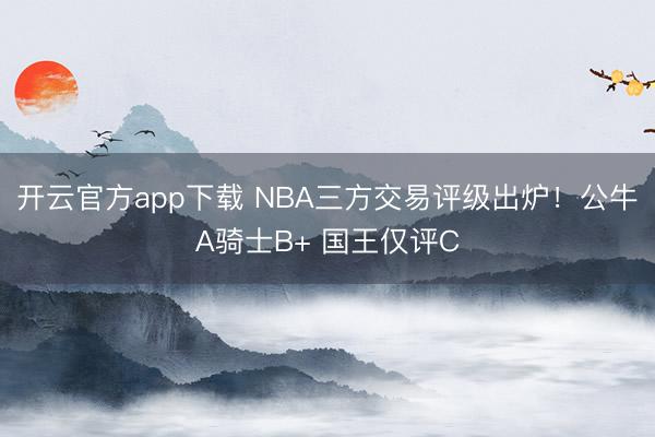 开云官方app下载 NBA三方交易评级出炉！公牛A骑士B+ 国王仅评C