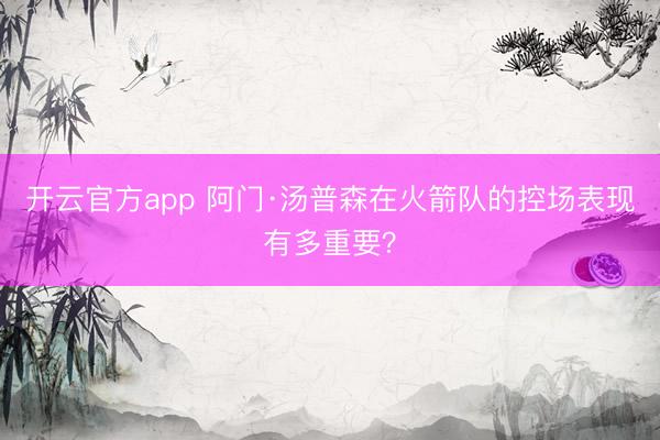 开云官方app 阿门·汤普森在火箭队的控场表现有多重要？