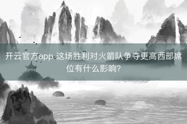 开云官方app 这场胜利对火箭队争夺更高西部席位有什么影响？