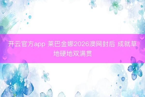 开云官方app 莱巴金娜2026澳网封后 成就草地硬地双满贯