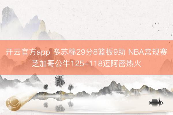 开云官方app 多苏穆29分8篮板9助 NBA常规赛芝加哥公牛125-118迈阿密热火