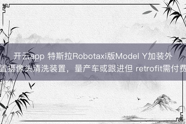 开云app 特斯拉Robotaxi版Model Y加装外置摄像头清洗装置，量产车或跟进但 retrofit需付费