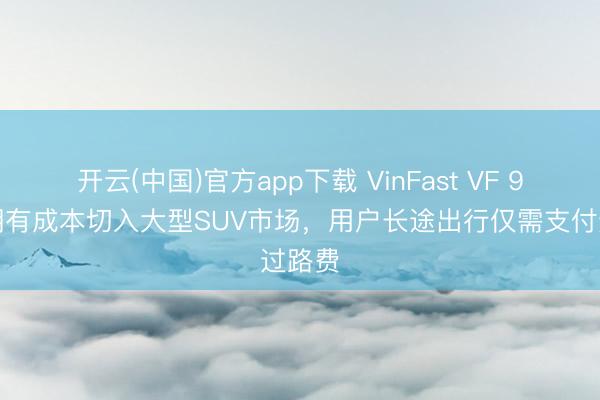 开云(中国)官方app下载 VinFast VF 9以低拥有成本切入大型SUV市场，用户长途出行仅需支付过路费