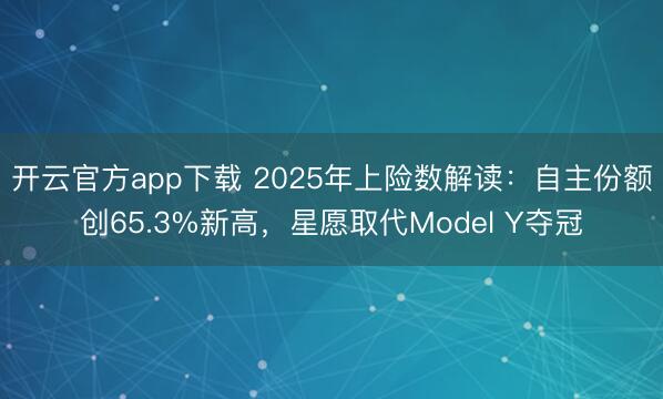 开云官方app下载 2025年上险数解读:自主份额创65.3%新高,星愿取代Model Y夺冠