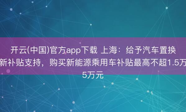 开云(中国)官方app下载 上海：给予汽车置换更新补贴支持，购买新能源乘用车补贴最高不超1.5万元