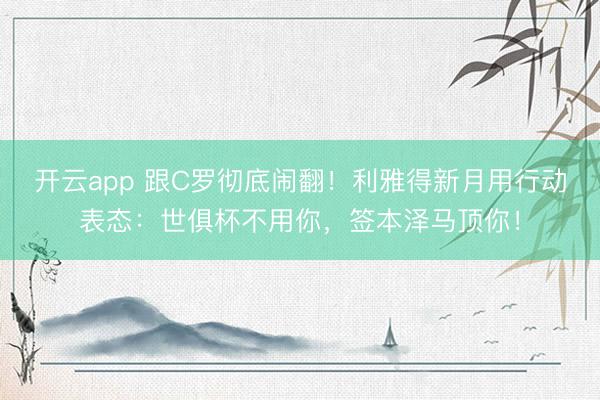 开云app 跟C罗彻底闹翻！利雅得新月用行动表态：世俱杯不用你，签本泽马顶你！