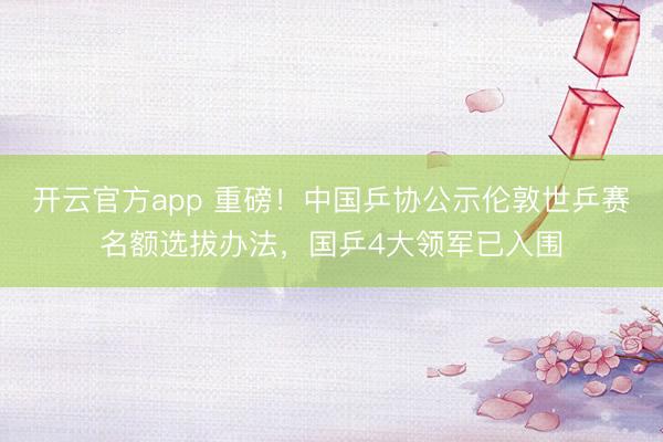 开云官方app 重磅！中国乒协公示伦敦世乒赛名额选拔办法，国乒4大领军已入围