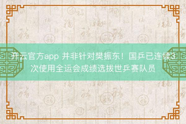 开云官方app 并非针对樊振东!国乒已连续3次使用全运会成绩选拔世乒赛队员