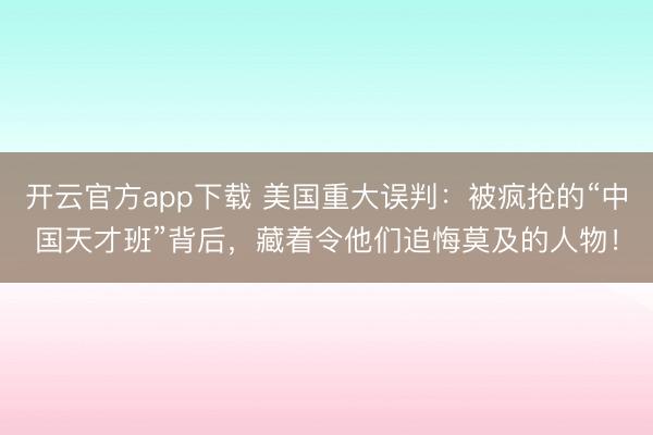 开云官方app下载 美国重大误判:被疯抢的“中国天才班”背后,藏着令他们追悔莫及的人物!
