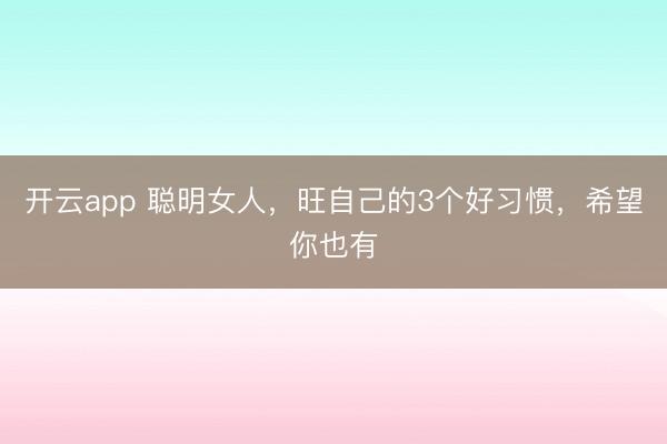开云app 聪明女人，旺自己的3个好习惯，希望你也有