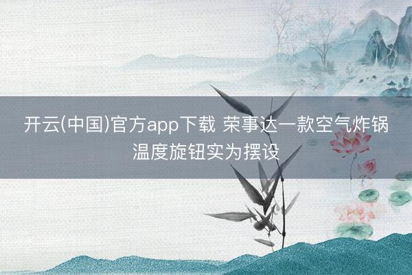 开云(中国)官方app下载 荣事达一款空气炸锅温度旋钮实为摆设