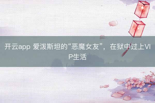 开云app 爱泼斯坦的“恶魔女友”，在狱中过上VIP生活