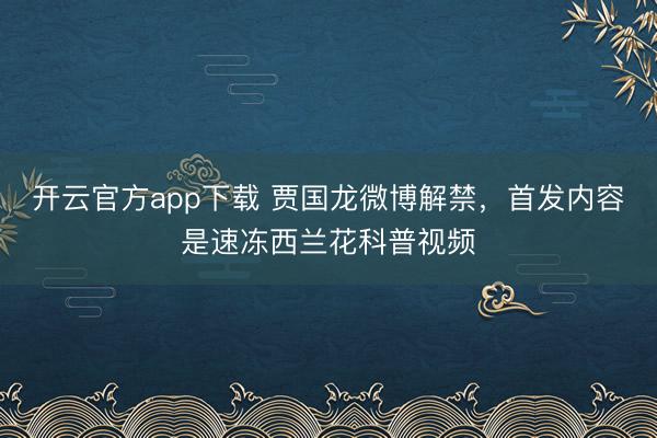 开云官方app下载 贾国龙微博解禁，首发内容是速冻西兰花科普视频