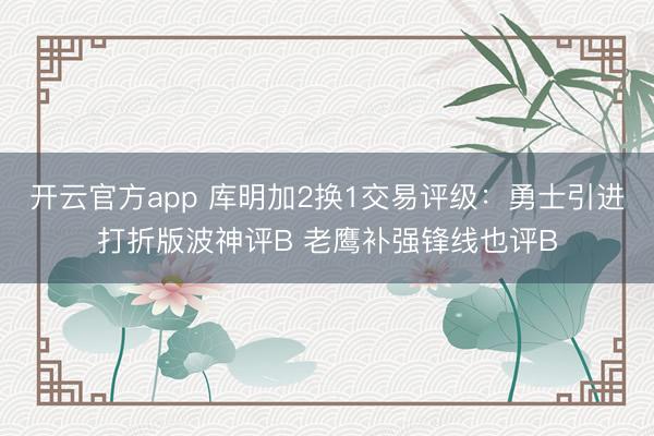 开云官方app 库明加2换1交易评级:勇士引进打折版波神评B 老鹰补强锋线也评B