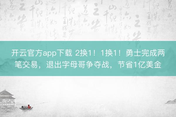 开云官方app下载 2换1！1换1！勇士完成两笔交易，退出字母哥争夺战，节省1亿美金