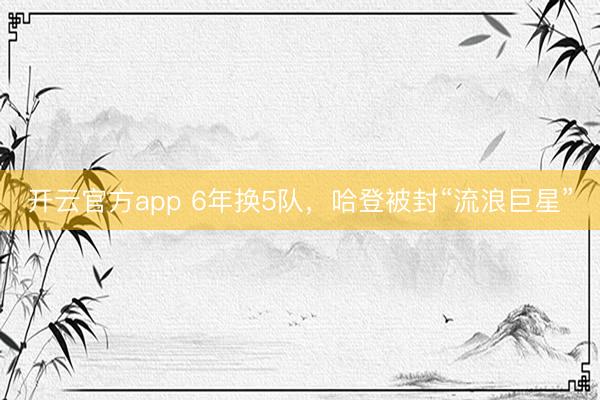 开云官方app 6年换5队，哈登被封“流浪巨星”