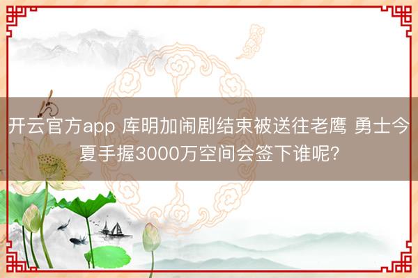 开云官方app 库明加闹剧结束被送往老鹰 勇士今夏手握3000万空间会签下谁呢？