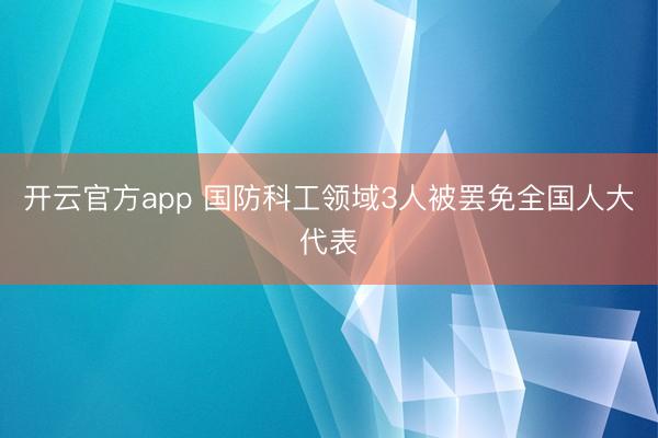 开云官方app 国防科工领域3人被罢免全国人大代表