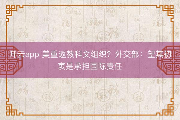 开云app 美重返教科文组织?外交部:望其初衷是承担国际责任