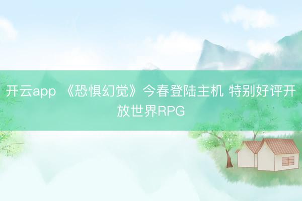 开云app 《恐惧幻觉》今春登陆主机 特别好评开放世界RPG