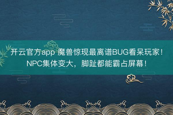 开云官方app 魔兽惊现最离谱BUG看呆玩家!NPC集体变大,脚趾都能霸占屏幕!