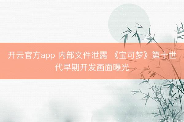 开云官方app 内部文件泄露 《宝可梦》第十世代早期开发画面曝光