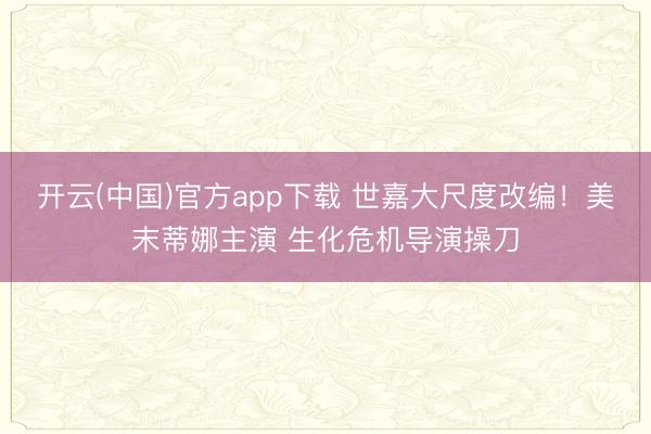 开云(中国)官方app下载 世嘉大尺度改编！美末蒂娜主演 生化危机导演操刀