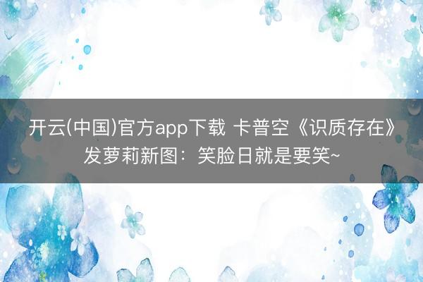 开云(中国)官方app下载 卡普空《识质存在》发萝莉新图：笑脸日就是要笑~