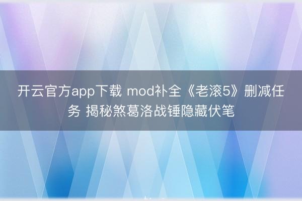 开云官方app下载 mod补全《老滚5》删减任务 揭秘煞葛洛战锤隐藏伏笔
