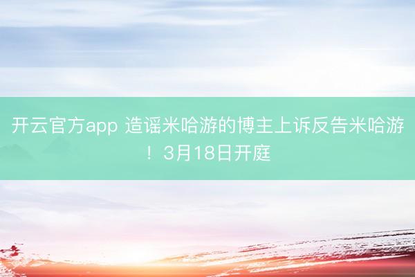 开云官方app 造谣米哈游的博主上诉反告米哈游！3月18日开庭
