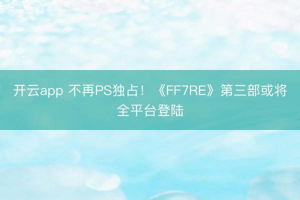 开云app 不再PS独占！《FF7RE》第三部或将全平台登陆
