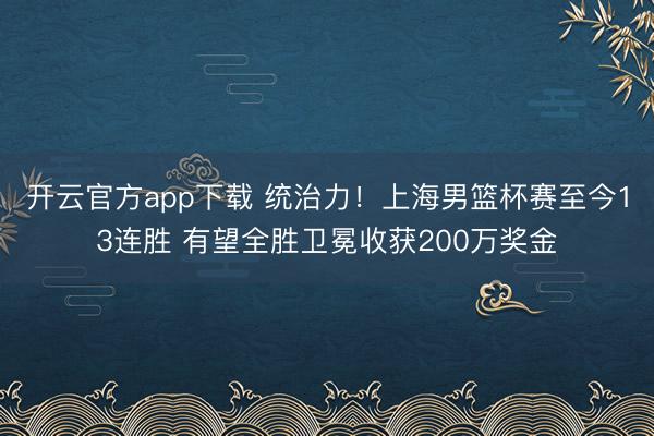 开云官方app下载 统治力!上海男篮杯赛至今13连胜 有望全胜卫冕收获200万奖金
