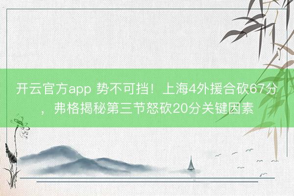 开云官方app 势不可挡！上海4外援合砍67分，弗格揭秘第三节怒砍20分关键因素