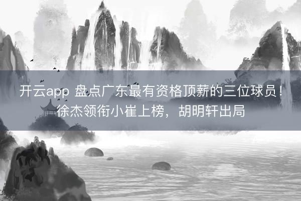 开云app 盘点广东最有资格顶薪的三位球员!徐杰领衔小崔上榜,胡明轩出局