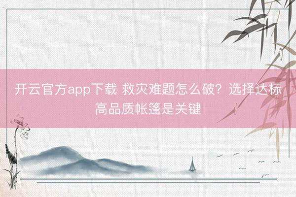 开云官方app下载 救灾难题怎么破？选择达标高品质帐篷是关键