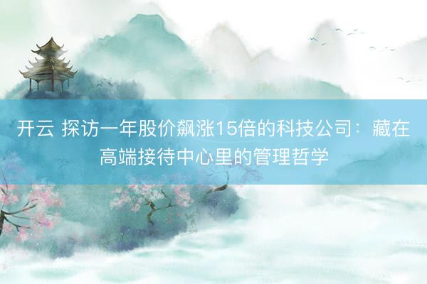 开云 探访一年股价飙涨15倍的科技公司：藏在高端接待中心里的管理哲学