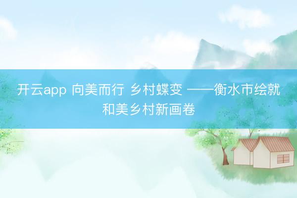 开云app 向美而行 乡村蝶变 ——衡水市绘就和美乡村新画卷