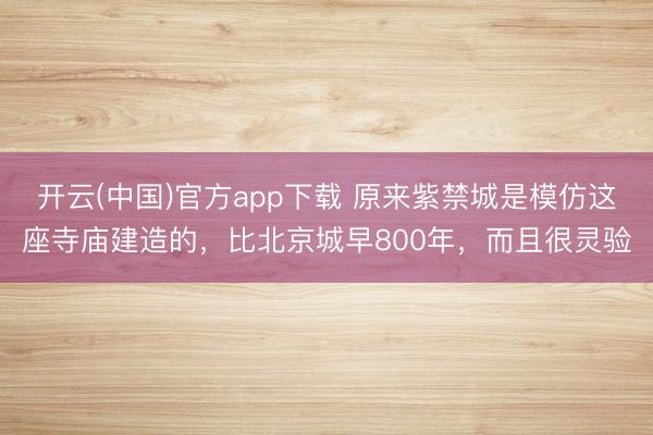开云(中国)官方app下载 原来紫禁城是模仿这座寺庙建造的，比北京城早800年，而且很灵验