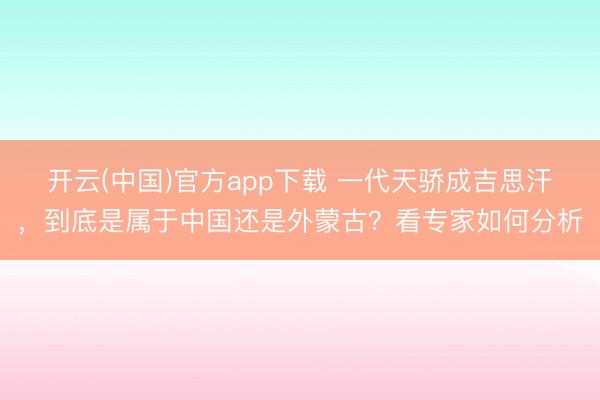 开云(中国)官方app下载 一代天骄成吉思汗，到底是属于中国还是外蒙古？看专家如何分析