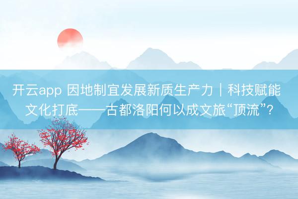 开云app 因地制宜发展新质生产力｜科技赋能 文化打底——古都洛阳何以成文旅“顶流”？