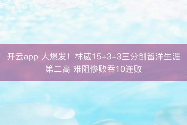 开云app 大爆发！林葳15+3+3三分创留洋生涯第二高 难阻惨败吞10连败