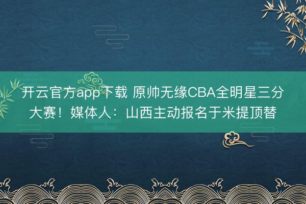 开云官方app下载 原帅无缘CBA全明星三分大赛!媒体人:山西主动报名于米提顶替