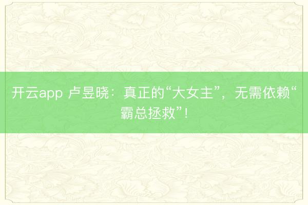开云app 卢昱晓：真正的“大女主”，无需依赖“霸总拯救”！