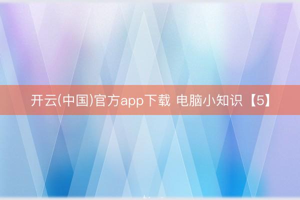 开云(中国)官方app下载 电脑小知识【5】