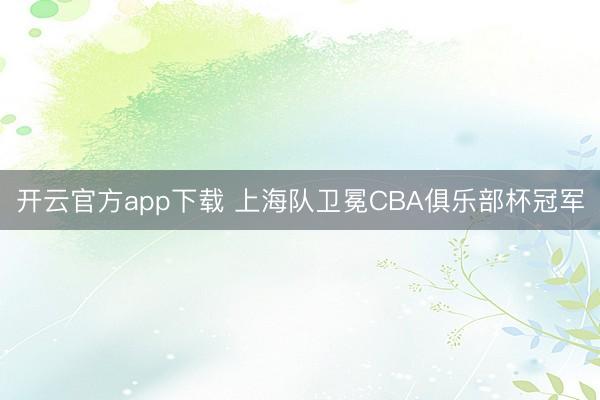 开云官方app下载 上海队卫冕CBA俱乐部杯冠军
