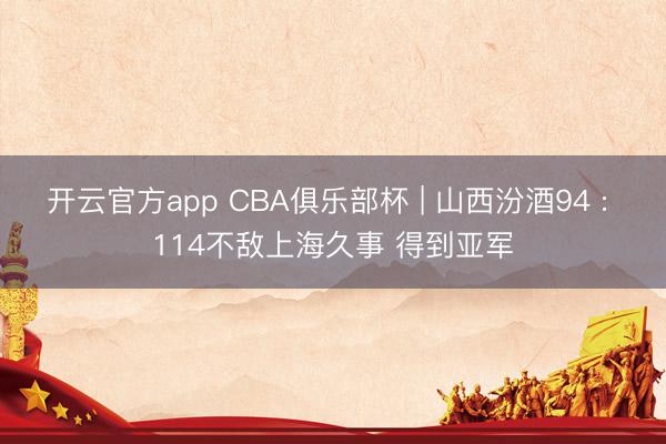 开云官方app CBA俱乐部杯 | 山西汾酒94 : 114不敌上海久事 得到亚军